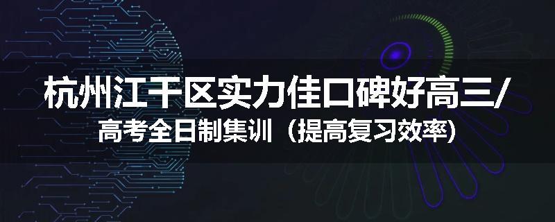 杭州江干区实力佳口碑好高三/高考全日制集训（提高复习效率)
