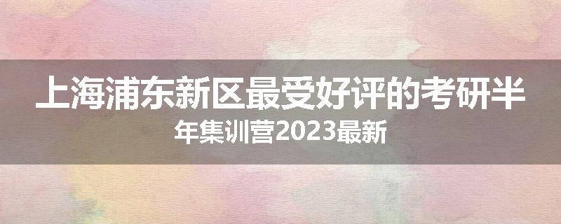 上海浦东新区最受好评的考研半年集训营2023最新