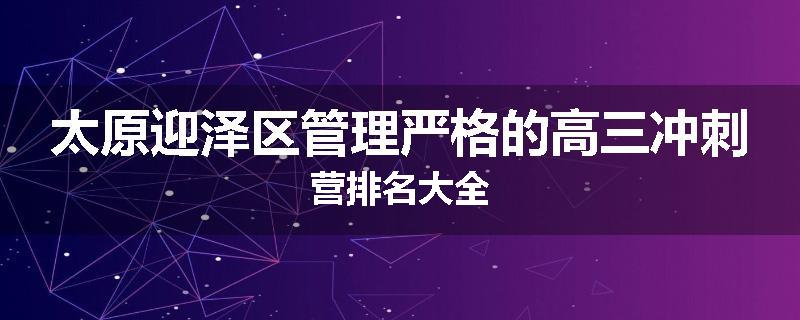太原迎泽区管理严格的高三冲刺营排名大全