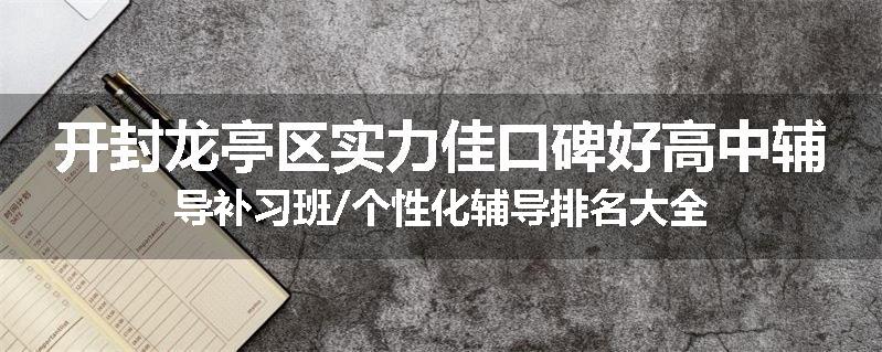 开封龙亭区实力佳口碑好高中辅导补习班/个性化辅导排名大全