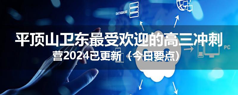 平顶山卫东最受欢迎的高三冲刺营2024已更新（今日要点）