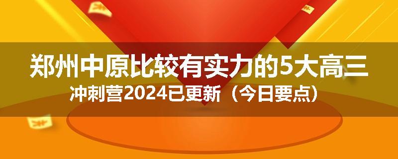 郑州中原比较有实力的5大高三冲刺营2024已更新（今日要点）