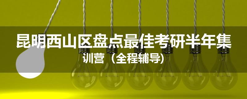 昆明西山区盘点最佳考研半年集训营（全程辅导)