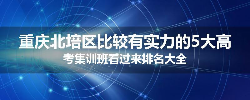 重庆北培区比较有实力的5大高考集训班看过来排名大全