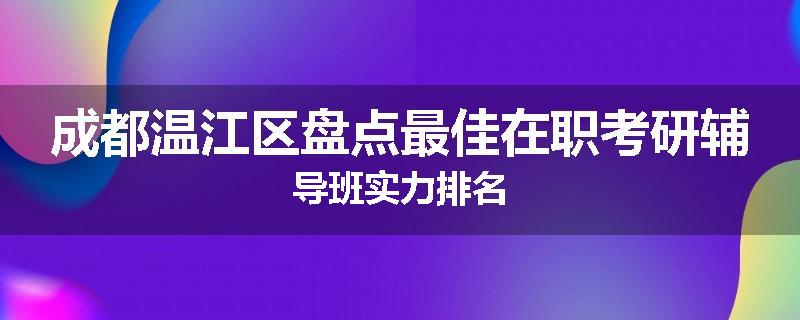 成都温江区盘点最佳在职考研辅导班实力排名