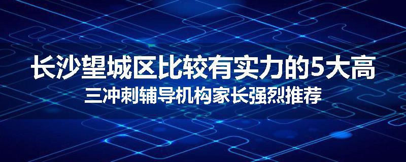 长沙望城区比较有实力的5大高三冲刺辅导机构家长强烈推荐