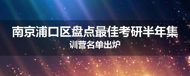 南京浦口区盘点最佳考研半年集训营名单出炉