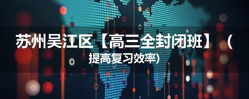 苏州吴江区【高三全封闭班】（提高复习效率)