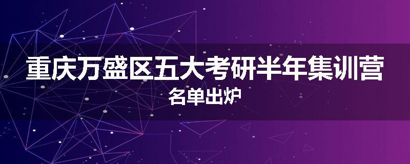 重庆万盛区五大考研半年集训营名单出炉