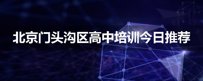 北京门头沟区高中培训今日推荐