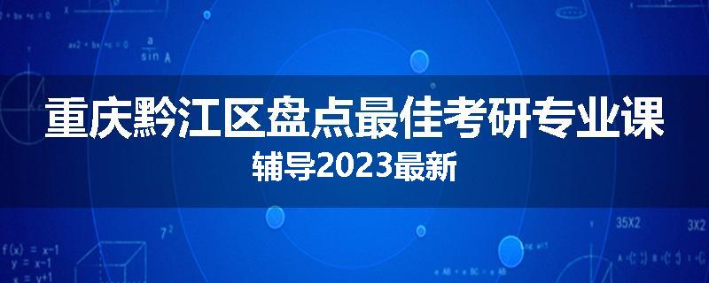 重庆黔江区盘点最佳考研专业课辅导2023最新