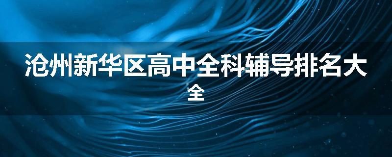 沧州新华区高中全科辅导排名大全