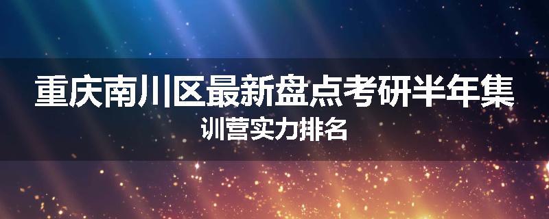 重庆南川区最新盘点考研半年集训营实力排名