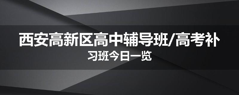 西安高新区高中辅导班/高考补习班今日一览