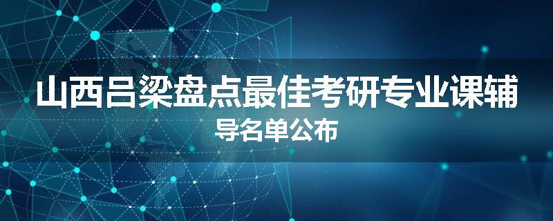 山西吕梁盘点最佳考研专业课辅导名单公布