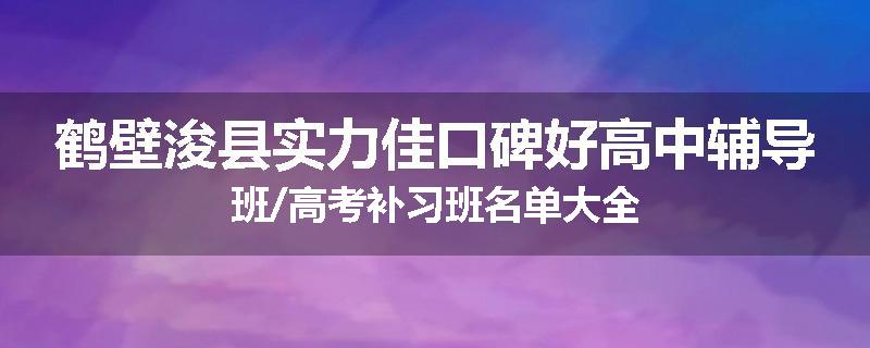 鹤壁浚县实力佳口碑好高中辅导班/高考补习班名单大全