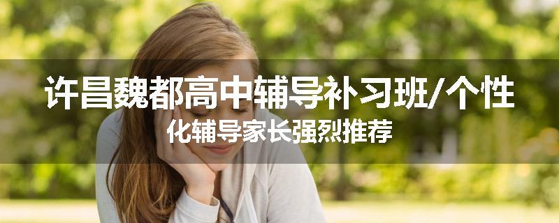 许昌魏都高中辅导补习班/个性化辅导家长强烈推荐