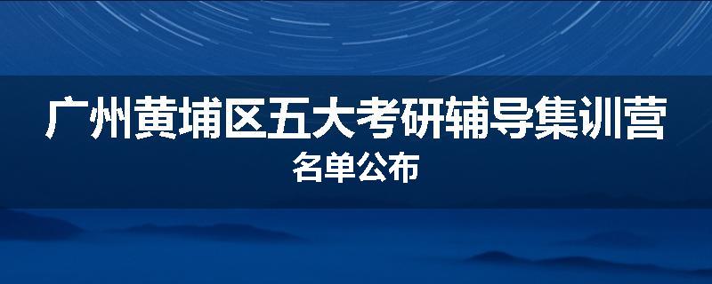 广州黄埔区五大考研辅导集训营名单公布