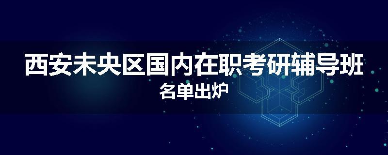 西安未央区国内在职考研辅导班名单出炉