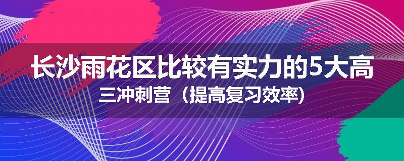 长沙雨花区比较有实力的5大高三冲刺营（提高复习效率)