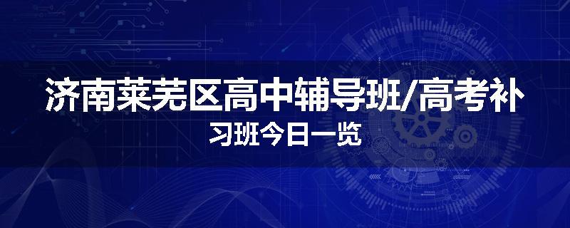 济南莱芜区高中辅导班/高考补习班今日一览