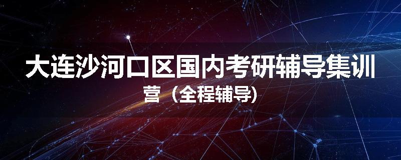 大连沙河口区国内考研辅导集训营（全程辅导)