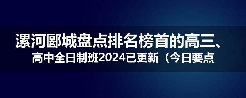 漯河郾城盘点排名榜首的高三、高中全日制班2024已更新（今日要点）