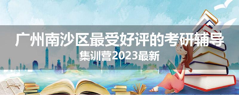 广州南沙区最受好评的考研辅导集训营2023最新