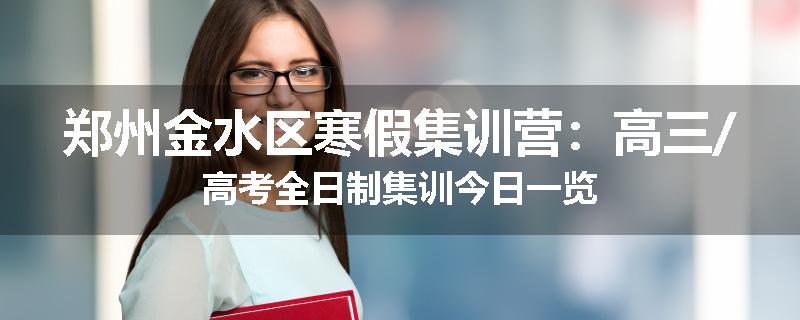 郑州金水区寒假集训营：高三/高考全日制集训今日一览