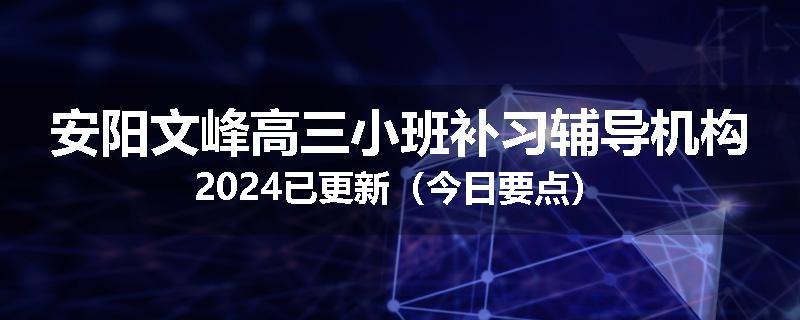 安阳文峰高三小班补习辅导机构2024已更新（今日要点）