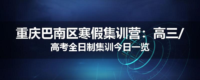 重庆巴南区寒假集训营：高三/高考全日制集训今日一览