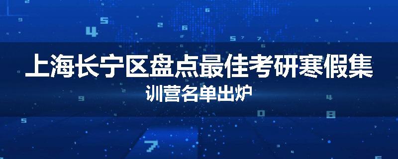 上海长宁区盘点最佳考研寒假集训营名单出炉