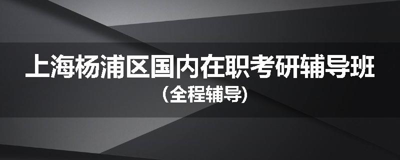 上海杨浦区国内在职考研辅导班（全程辅导)