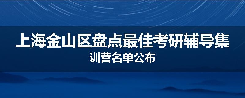 上海金山区盘点最佳考研辅导集训营名单公布