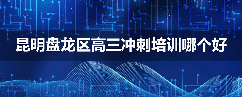 昆明盘龙区高三冲刺培训哪个好