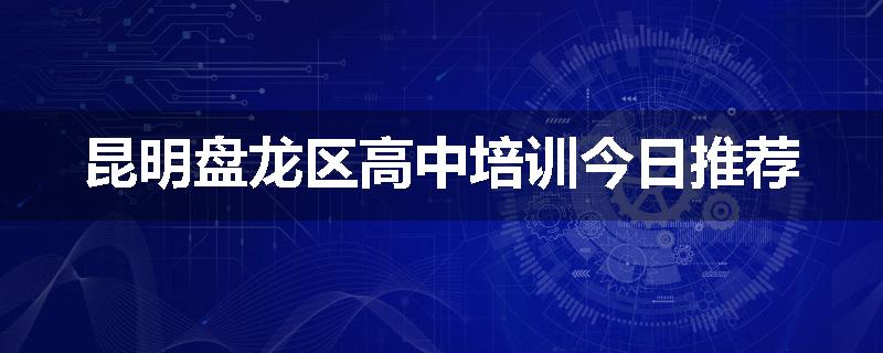 昆明盘龙区高中培训今日推荐