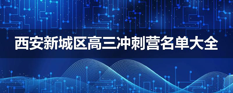 西安新城区高三冲刺营名单大全