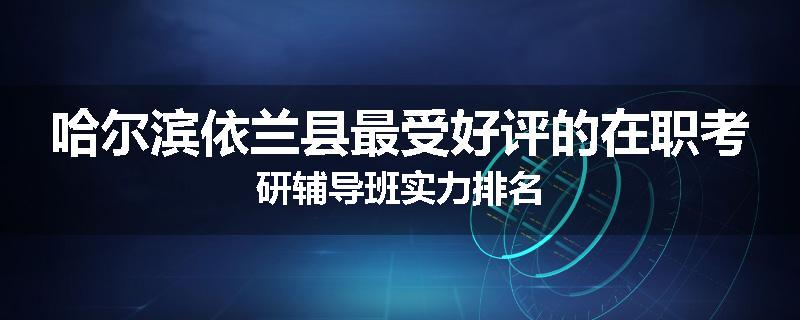 哈尔滨依兰县最受好评的在职考研辅导班实力排名