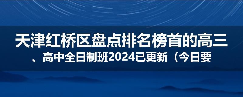 天津红桥区盘点排名榜首的高三、高中全日制班2024已更新（今日要点）