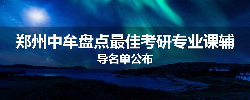 郑州中牟盘点最佳考研专业课辅导名单公布