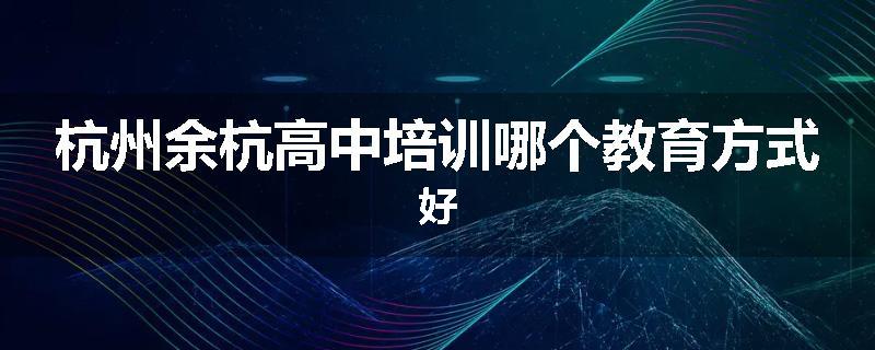 杭州余杭高中培训哪个教育方式好