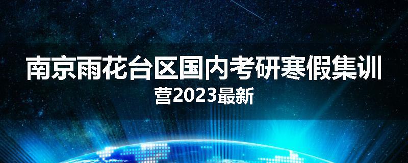 南京雨花台区国内考研寒假集训营2023最新