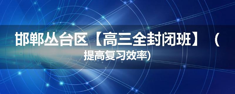 邯郸丛台区【高三全封闭班】（提高复习效率)