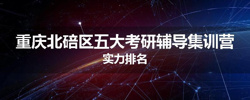 重庆北碚区五大考研辅导集训营实力排名