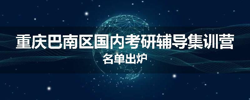 重庆巴南区国内考研辅导集训营名单出炉
