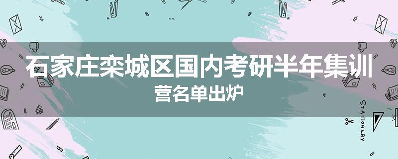 石家庄栾城区国内考研半年集训营名单出炉