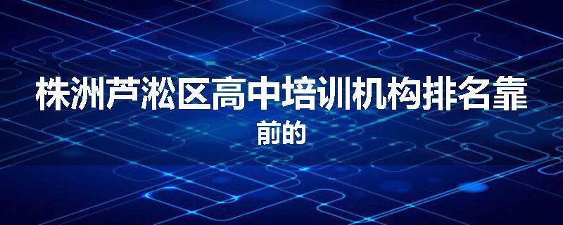 株洲芦淞区高中培训机构排名靠前的