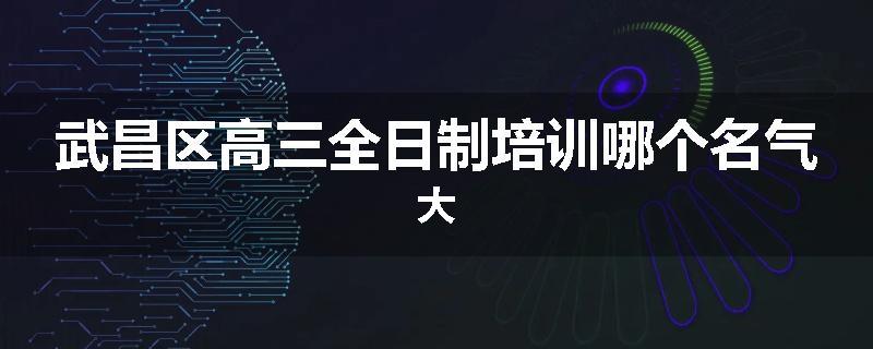 武昌区高三全日制培训哪个名气大
