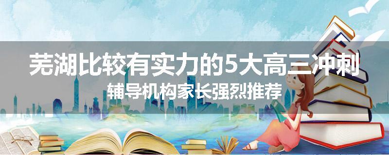 芜湖比较有实力的5大高三冲刺辅导机构家长强烈推荐