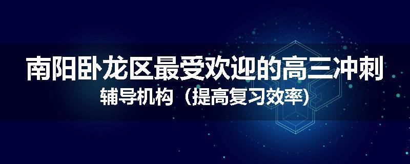 南阳卧龙区最受欢迎的高三冲刺辅导机构（提高复习效率)